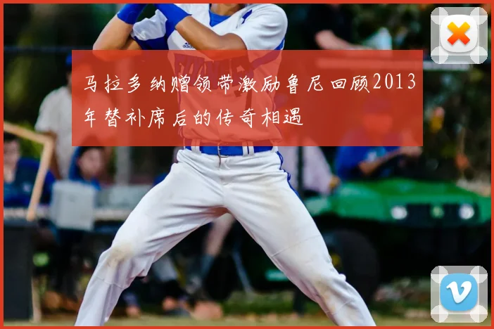 马拉多纳赠领带激励鲁尼回顾2013年替补席后的传奇相遇