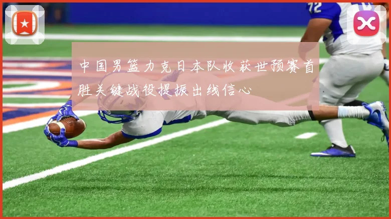 中国男篮力克日本队收获世预赛首胜关键战役提振出线信心