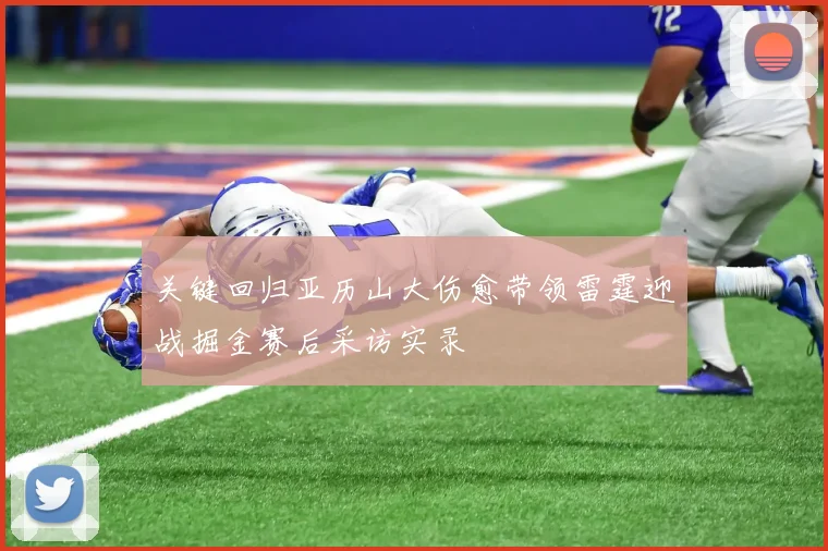 关键回归亚历山大伤愈带领雷霆迎战掘金赛后采访实录