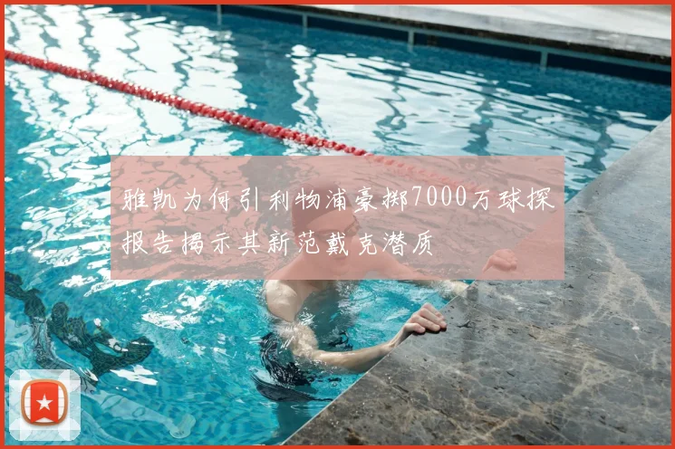 雅凯为何引利物浦豪掷7000万球探报告揭示其新范戴克潜质