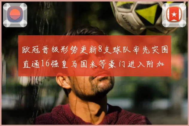 欧冠晋级形势更新8支球队率先突围直通16强皇马国米等豪门进入附加赛