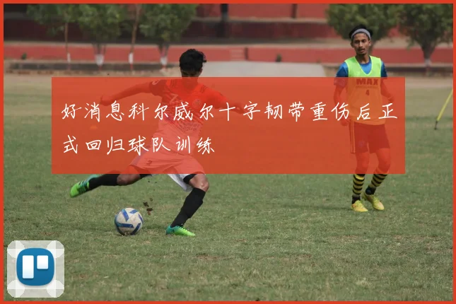 好消息科尔威尔十字韧带重伤后正式回归球队训练