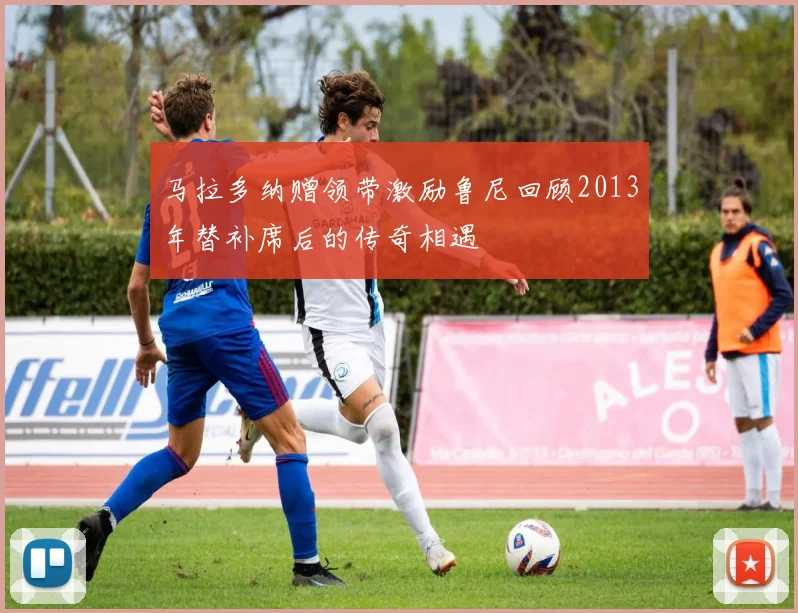 马拉多纳赠领带激励鲁尼回顾2013年替补席后的传奇相遇