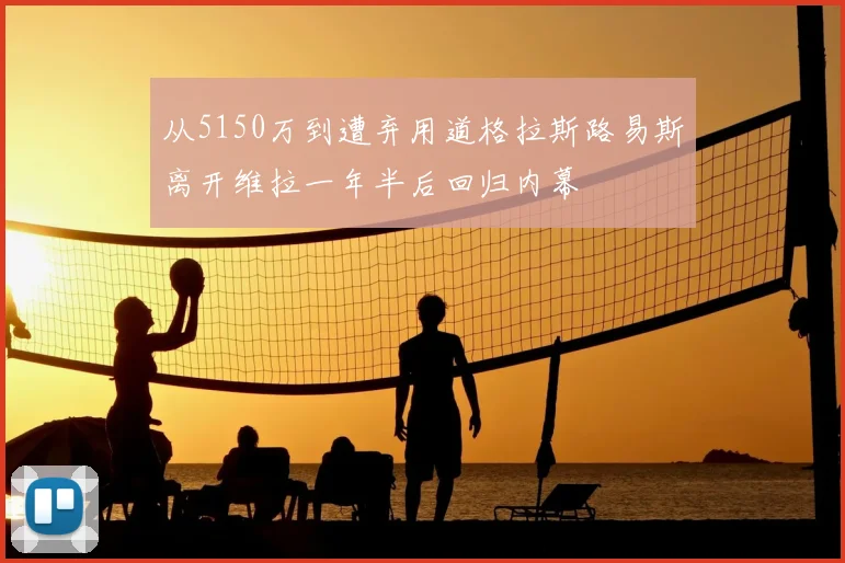 从5150万到遭弃用道格拉斯路易斯离开维拉一年半后回归内幕