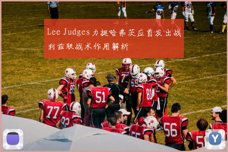 Lee Judges力挺哈弗茨应首发出战利兹联战术作用解析