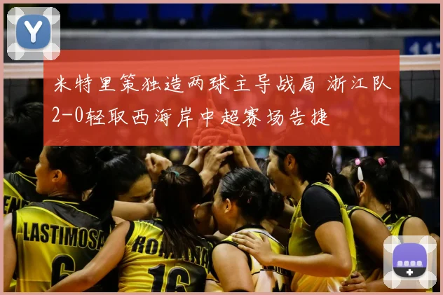 米特里策独造两球主导战局 浙江队2-0轻取西海岸中超赛场告捷