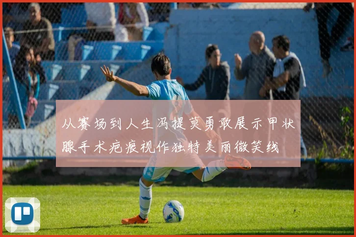 从赛场到人生冯提莫勇敢展示甲状腺手术疤痕视作独特美丽微笑线