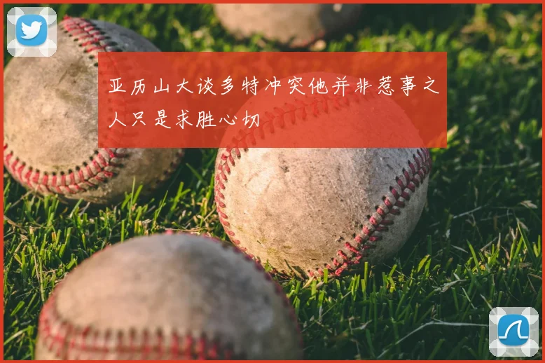 亚历山大谈多特冲突他并非惹事之人只是求胜心切