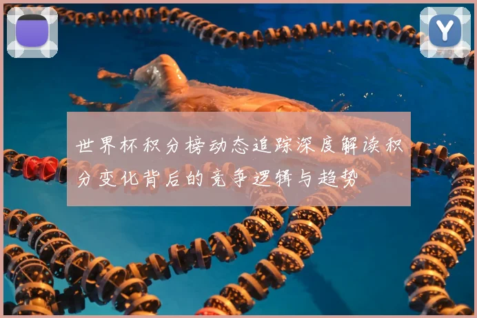 世界杯积分榜动态追踪深度解读积分变化背后的竞争逻辑与趋势