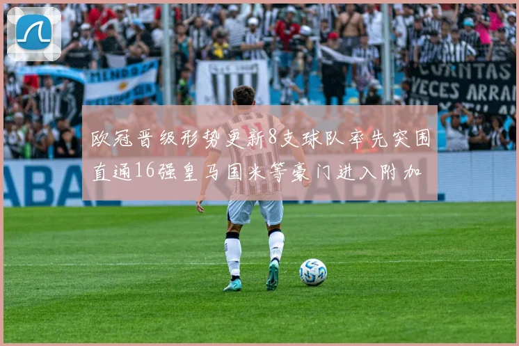 欧冠晋级形势更新8支球队率先突围直通16强皇马国米等豪门进入附加赛