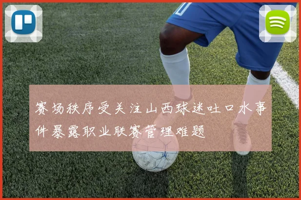 赛场秩序受关注山西球迷吐口水事件暴露职业联赛管理难题