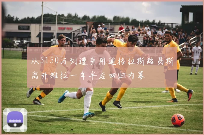 从5150万到遭弃用道格拉斯路易斯离开维拉一年半后回归内幕