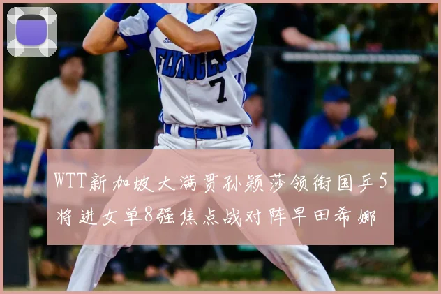 WTT新加坡大满贯孙颖莎领衔国乒5将进女单8强焦点战对阵早田希娜