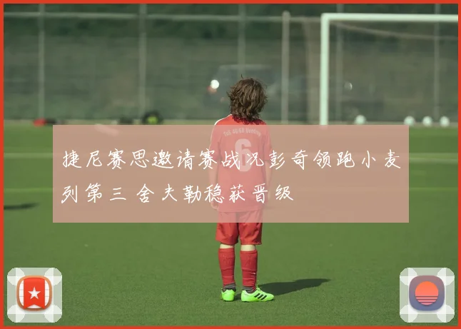 捷尼赛思邀请赛战况彭奇领跑小麦列第三 舍夫勒稳获晋级