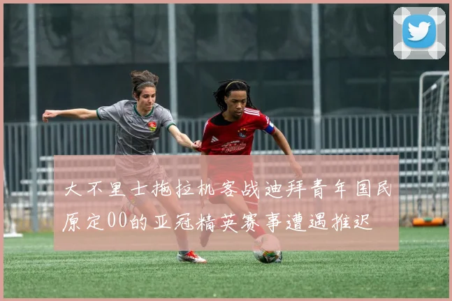 大不里士拖拉机客战迪拜青年国民原定00的亚冠精英赛事遭遇推迟
