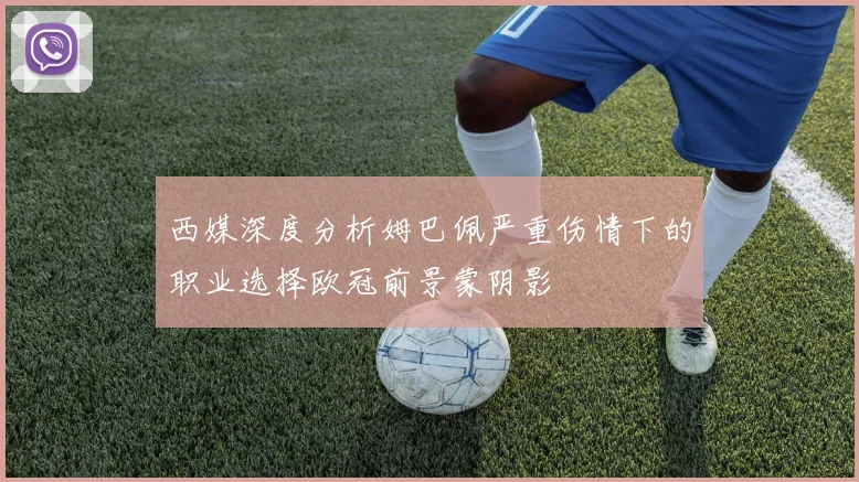 西媒深度分析姆巴佩严重伤情下的职业选择欧冠前景蒙阴影