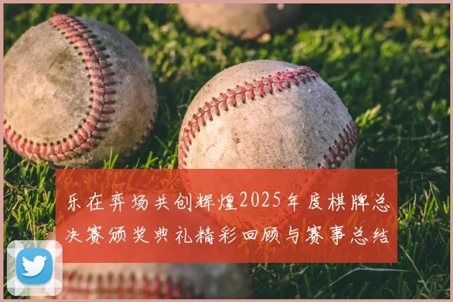 乐在弈场共创辉煌2025年度棋牌总决赛颁奖典礼精彩回顾与赛事总结