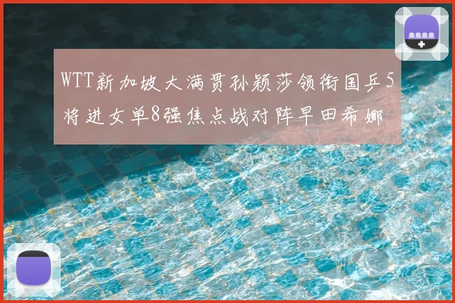 WTT新加坡大满贯孙颖莎领衔国乒5将进女单8强焦点战对阵早田希娜