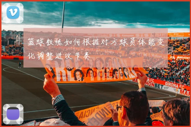 篮球教练如何根据对方球员体能变化调整进攻节奏