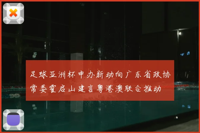 足球亚洲杯申办新动向广东省政协常委霍启山建言粤港澳联合推动